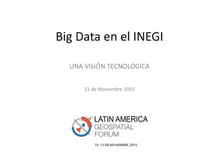 Big Data en el INEGI
UNA VISIÓN TECNOLÓGICA
11 de Noviembre 2015
 