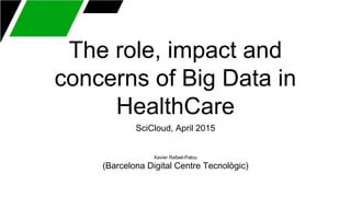 The role, impact and
concerns of Big Data in
HealthCare
SciCloud, April 2015
Xavier Rafael-Palou
(Barcelona Digital Centre Tecnològic)
 
