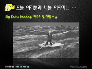 IT의 푸른 바람 – New idea, New way.
오늘 여러분과 나눌 이야기는 …
Big Data, Hadoop 현주소 및 전망 + 𝜶
 