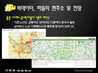 IT의 푸른 바람 – New idea, New way.
빅데이터, 하둡의 현주소 및 전망
좋은 사례-국내(서율시 심야 버스)
–기존노선도: 교통카드 데이터의 기/종착지 분석이 활용
–심야버스 노선: 이동통신사의 통화량 분석(약 30억 건)
 