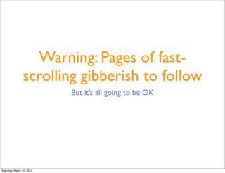 Warning: Pages of fast-
                scrolling gibberish to follow
                           But it’s all going to be OK




Saturday, March 10, 2012
 
