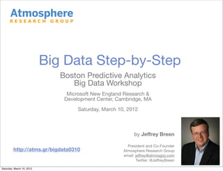 Big Data Step-by-Step
                              Boston Predictive Analytics
                                 Big Data Workshop
                                Microsoft New England Research &
                               Development Center, Cambridge, MA
                                    Saturday, March 10, 2012



                                                            by Jeffrey Breen

                                                        President and Co-Founder
         http://atms.gr/bigdata0310                   Atmosphere Research Group
                                                      email: jeffrey@atmosgrp.com
                                                             Twitter: @JeffreyBreen

Saturday, March 10, 2012
 