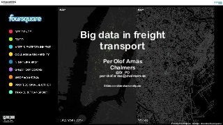 Big data in freight 
transport 
! 
Per Olof Arnäs 
Chalmers 
@Dr_PO 
per-olof.arnas@chalmers.se 
! 
Slides on slideshare.net/poar 
Film by Foursquare. Google: checkins foursquare 
