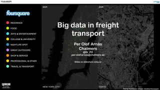 Big data in freight 
transport 
! 
Per Olof Arnäs 
Chalmers 
@Dr_PO 
per-olof.arnas@chalmers.se 
! 
Slides on slideshare.net/poar 
Film by Foursquare. Google: checkins foursquare 
 