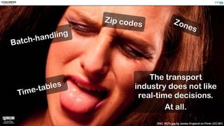 The transport
industry does not like
real-time decisions.
At all.
Batch-handling
Zip codes Zones
Time-tables
DSC_9073.jpg by James England on Flickr (CC-BY)
 