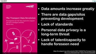 • Data amounts increase greatly
• There are data gaps/silos
preventing development
• Lack of standards
• Personal data privacy is a
long-term threat
• Lack of talent/capacity to
handle foreseen need
https://ts.catapult.org.uk/documents/10631/169582/The+Transport+Data
+Revolution/99e9d52f-08a7-402d-b726-90c4622bf09d
 