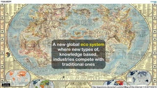 A new global eco system
where new types of,
knowledge based,
industries compete with
traditional ones
http://jaysimons.deviantart.com/art/Map-of-the-Internet-1-0-427143215
 