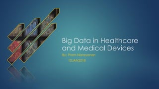 Big Data in Healthcare
and Medical Devices
By: Prem Narayanan
10JAN2018
 