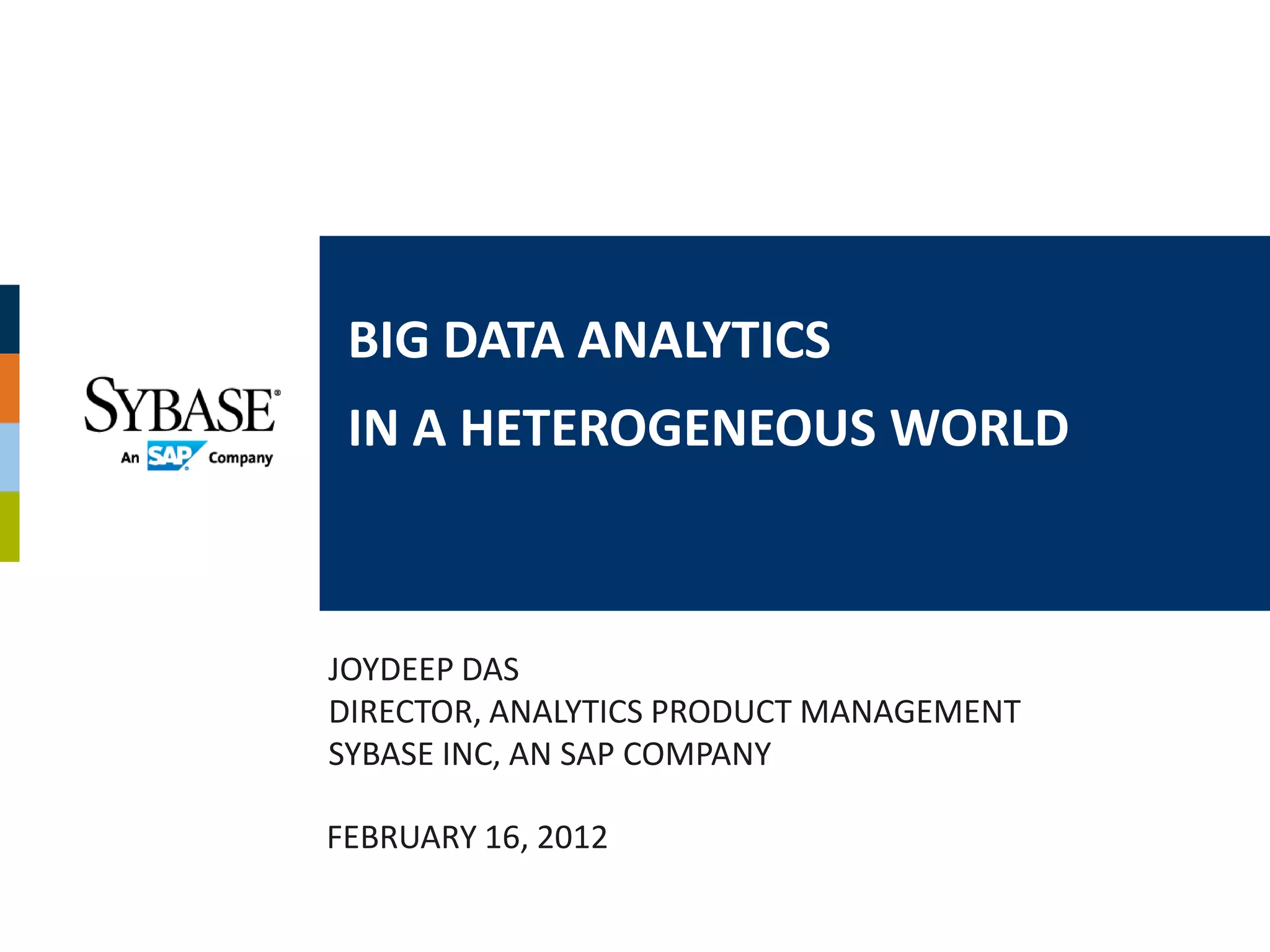 BIG DATA ANALYTICS
 IN A HETEROGENEOUS WORLD



JOYDEEP DAS
DIRECTOR, ANALYTICS PRODUCT MANAGEMENT
SYBASE INC, AN SAP COMPANY

FEBRUARY 16, 2012
 