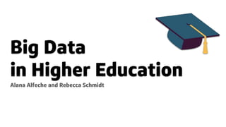 Big Data
in Higher Education
Alana Alfeche and Rebecca Schmidt
 