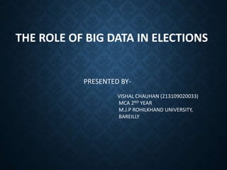 THE ROLE OF BIG DATA IN ELECTIONS
PRESENTED BY-
VISHAL CHAUHAN (213109020033)
MCA 2ND YEAR
M.J.P ROHILKHAND UNIVERSITY,
BAREILLY
 