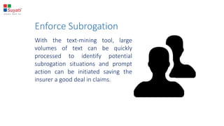 With the text-mining tool, large
volumes of text can be quickly
processed to identify potential
subrogation situations and prompt
action can be initiated saving the
insurer a good deal in claims.
Enforce Subrogation
 