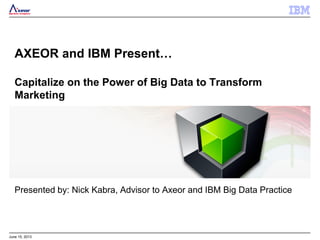 June 15, 2013
AXEOR and IBM Present…
Capitalize on the Power of Big Data to Transform
Marketing
Presented by: Nick Kabra, Advisor to Axeor and IBM Big Data Practice
 