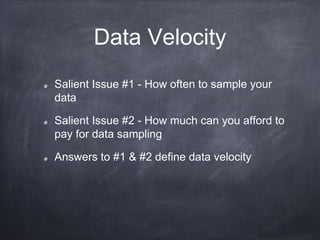 Data Velocity 
Salient Issue #1 - How often to sample your 
data 
Salient Issue #2 - How much can you afford to 
pay for data sampling 
Answers to #1 & #2 define data velocity 
 