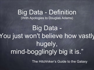 Big Data - Definition 
(With Apologies to Douglas Adams) 
Big Data - 
You just won't believe how vastly, 
hugely, 
mind-bogglingly big it is.” 
The Hitchhiker’s Guide to the Galaxy 
 