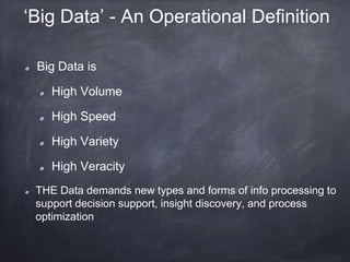 ‘Big Data’ - An Operational Definition 
Big Data is 
High Volume 
High Speed 
High Variety 
High Veracity 
THE Data demands new types and forms of info processing to 
support decision support, insight discovery, and process 
optimization 
 