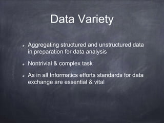 Data Variety 
Aggregating structured and unstructured data 
in preparation for data analysis 
Nontrivial & complex task 
As in all Informatics efforts standards for data 
exchange are essential & vital 
 