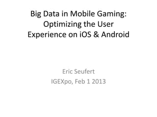 Big Data in Mobile Gaming:
     Optimizing the User
Experience on iOS & Android



         Eric Seufert
      IGEXpo, Feb 1 2013
 
