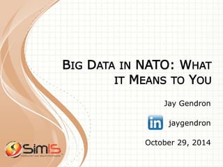 BIG DATA IN NATO: WHAT 
IT MEANS TO YOU 
Jay Gendron 
jaygendron 
October 29, 2014 
 