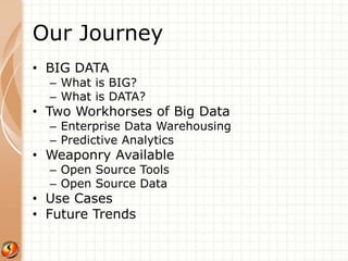 Our Journey 
• BIG DATA 
– What is BIG? 
– What is DATA? 
• Two Workhorses of Big Data 
– Enterprise Data Warehousing 
– Predictive Analytics 
• Weaponry Available 
– Open Source Tools 
– Open Source Data 
• Use Cases 
• Future Trends 
 