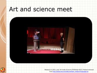 Art and science meet 
Miebach, N. (2011, July). Art made of storms [TEDGlobal 2011]. Podcast retrieved 
from http://www.ted.com/talks/nathalie_miebach?language=en 
 