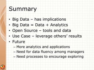 Summary 
• Big Data – has implications 
• Big Data = Data + Analytics 
• Open Source – tools and data 
• Use Case – leverage others’ results 
• Future 
– More analytics and applications 
– Need for data fluency among managers 
– Need processes to encourage exploring 
 