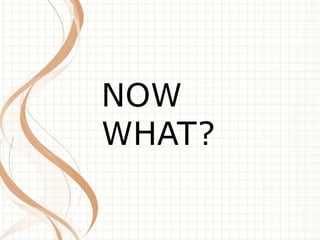 NOW 
WHAT? 
 