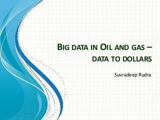 BIG DATA IN OIL AND GAS –
DATA TO DOLLARS
Suvradeep Rudra
 