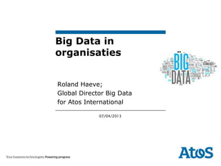 Big Data in
organisaties


Roland Haeve;
Global Director Big Data
for Atos International

             07/04/2013
 