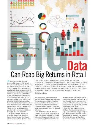 technology




Big   Can Reap Big Returns in Retail
    Big questions, big data, big
answers, big returns – this would
have been a short and sweet story for
big data in retail and that too with
a happy ending. For a generation of
retailers who have grown up on MIS
reports evolving into dashboards and
trend analytics recently, it will be a
steady and gradual journey towards
                                          In today’s digital world, no other industry has the
                                                                                             Data
                                          potential to witness an exponential rate of growth of data
                                          than retail. More and more retailers are warming up to
                                          draw blueprints on ways to identify, capture and harness
                                          mountains of raw data into manageable business cases and
                                          actionable insights with tangible business benefits
                                          By Shijo Sunny Thomas

comprehending and realizing the           influenced even before interacting          manage, process and analyze can be
big-data business case. The current       with the retail channels, and purchase      classified as big data. Each item on a
reports and dashboards would have         opinions are shared way beyond the          retail invoice, customer service call,
been created out of transactional data,   point-of-purchase. In such a case, it       email, social media activity and each
with the data sourced from within the     becomes imperative for retailers to         tweet present an opportunity for data
boundaries of the retail organization.    capture customer feedback from data         to be generated in retail.
These sources would range from            sources outside their realm of physical       Consider these opportunities in
point-of-sale and customer database       influence.                                  the light of an increasing consumer
to supply chain transactions.               So, the first question that many          population with increasingly complex
   As retail channels evolve, the         retailers ask would be, how big is big      demographics and a growing affinity
customer interactions transcend           data? The answer is simple: any data        towards digital channels and devices.
into areas outside the boundaries         volume and data type that is beyond         The proliferation in product lines,
of a retailer’s control. Shoppers are     the current capabilities of a retailer to   stores, social-media platforms and

98 . images retail . december 2012
 