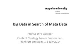 Big	
  Data	
  in	
  Search	
  of	
  Meta	
  Data	
  
Prof	
  Dr	
  Dirk	
  Baecker	
  
Content	
  Strategy	
  Forum	
  Conference,	
  
Frankfurt	
  am	
  Main,	
  1-­‐3	
  July	
  2014	
  
 