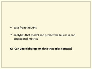  data from the APIs

 analytics that model and predict the business and
  operational metrics


Q: Can you elaborate on data that adds context?
 