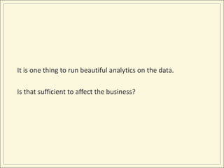 It is one thing to run beautiful analytics on the data.

Is that sufficient to affect the business?
 