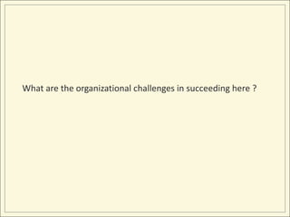 What are the organizational challenges in succeeding here ?
 