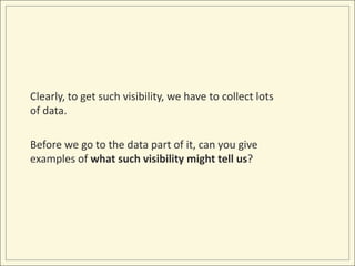 Clearly, to get such visibility, we have to collect lots
of data.

Before we go to the data part of it, can you give
examples of what such visibility might tell us?
 