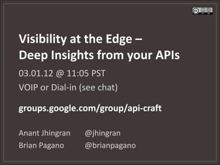 Visibility at the Edge –
Deep Insights from your APIs
03.01.12 @ 11:05 PST
VOIP or Dial-in (see chat)

groups.google.com/group/api-craft

Anant Jhingran   @jhingran
Brian Pagano     @brianpagano
 