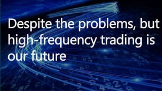 Despite the problems, but
high-frequency trading is
our future
 