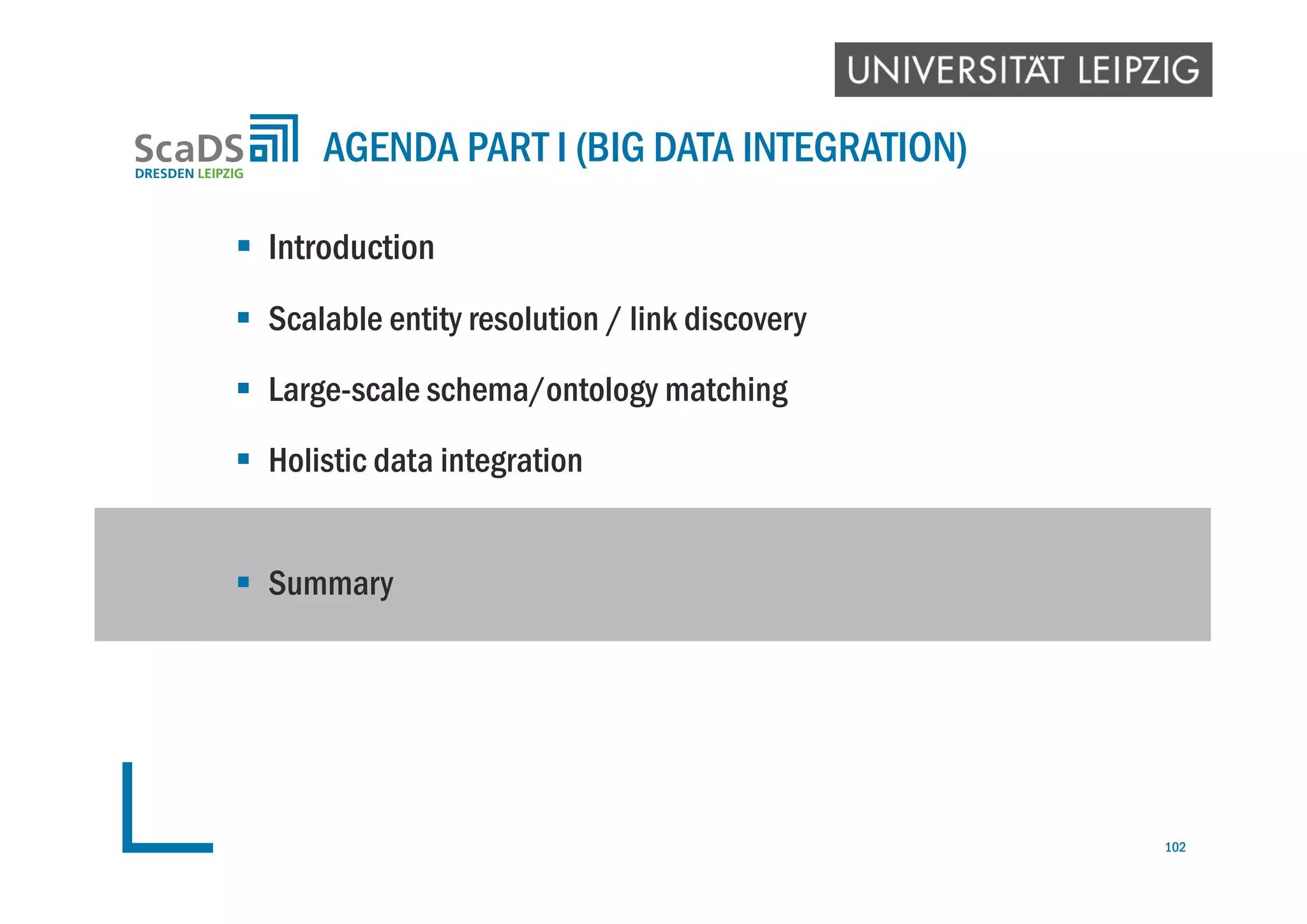  Introduction
 Scalable entity resolution / link discovery
 Large-scale schema/ontology matching
 Holistic data integration
 Summary
AGENDA PART I (BIG DATA INTEGRATION)
102
 
