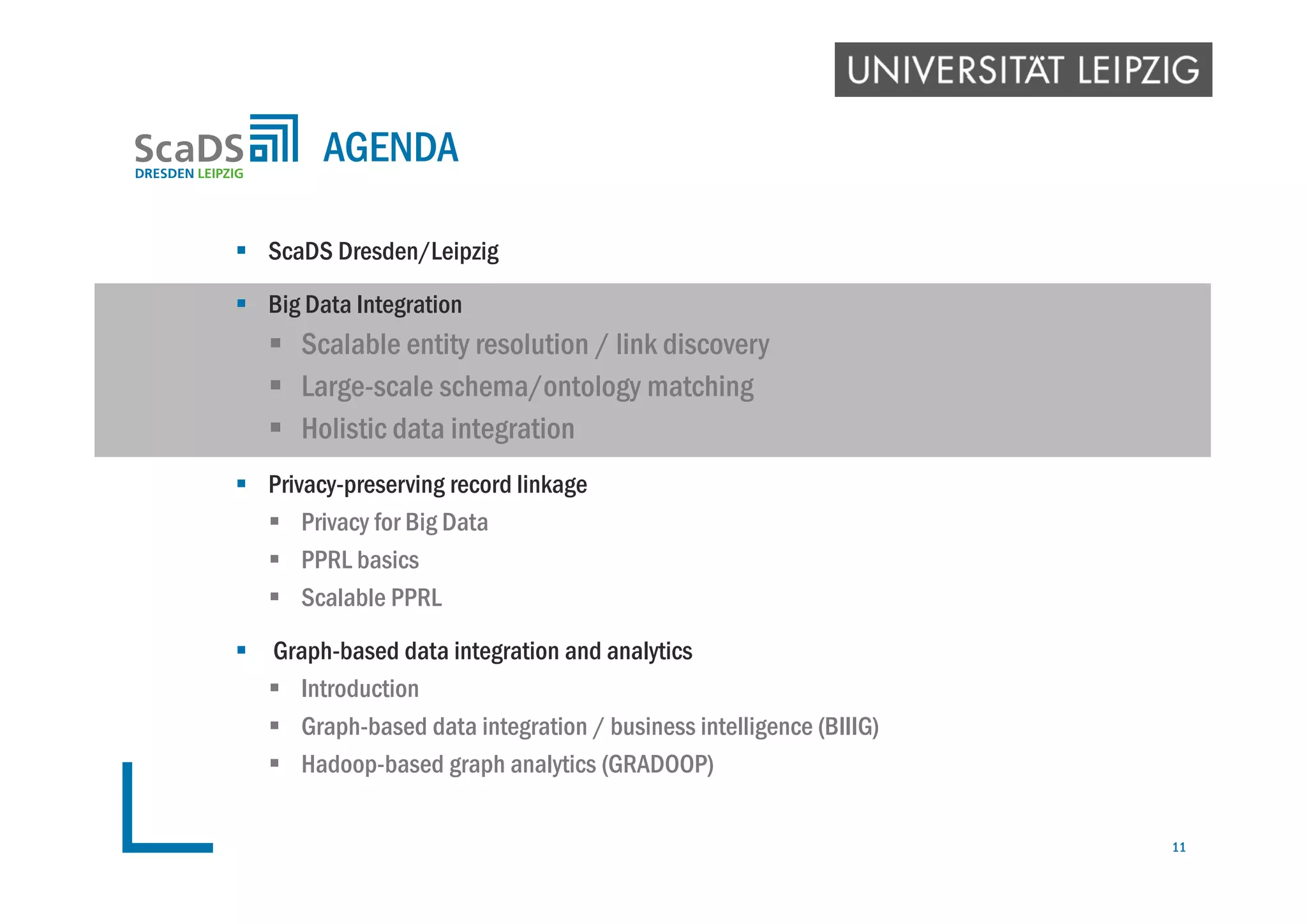  ScaDS Dresden/Leipzig
 Big Data Integration
 Scalable entity resolution / link discovery
 Large-scale schema/ontology matching
 Holistic data integration
 Privacy-preserving record linkage
 Privacy for Big Data
 PPRL basics
 Scalable PPRL
 Graph-based data integration and analytics
 Introduction
 Graph-based data integration / business intelligence (BIIIG)
 Hadoop-based graph analytics (GRADOOP)
AGENDA
11
 