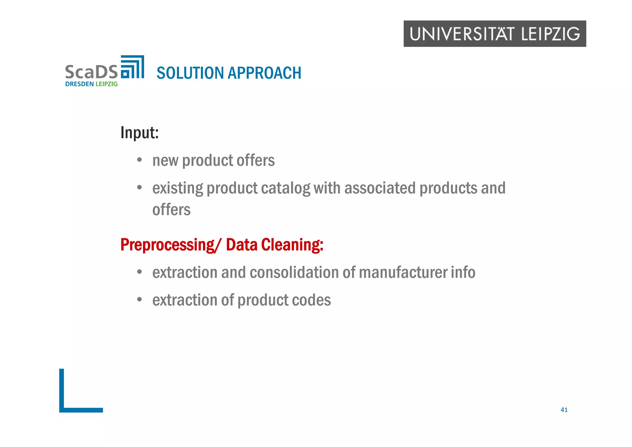 Input:
• new product offers
• existing product catalog with associated products and
offers
Preprocessing/ Data Cleaning:
• extraction and consolidation of manufacturer info
• extraction of product codes
SOLUTION APPROACH
41
 
