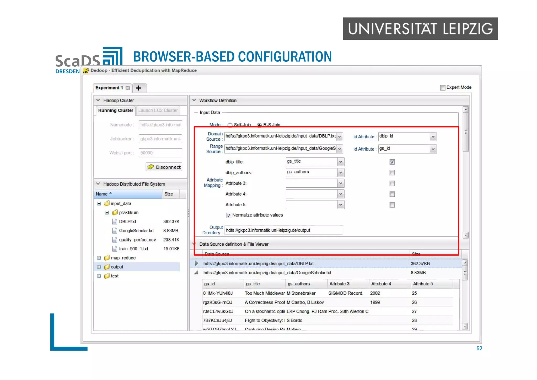  Graphical HDFS file manager and File-Viewer
 Support common file operations
 Simple metadata operations to facilitates workflow definition
 Input section
 Select data sources, id attributes, final output directory
 Attributes to appear in match result
 Attribute mapping in case of two sources
 Blocking Section
 Standard Blocking, Sorted Neighborhood, Cartesian, Tokenset-Similarity
 Blocking key generation functions
 Matching section
 Similarity Functions
 Match classification (learning-based, threshold-based)
BROWSER-BASED CONFIGURATION
52
 
