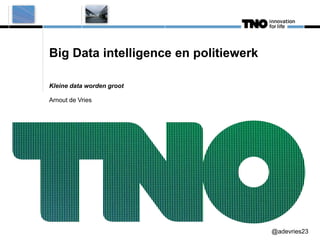 Big Data intelligence en politiewerk
Kleine data worden groot
Arnout de Vries

@adevries23

 