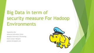 Big Data in term of
security measure For Hadoop
Environments
Yaakub Bin Idris
Advanced Informatics School
Malaysia University of Technology
Kuala Lumpur, Malaysia
yaakub.idris@gmail.com
 