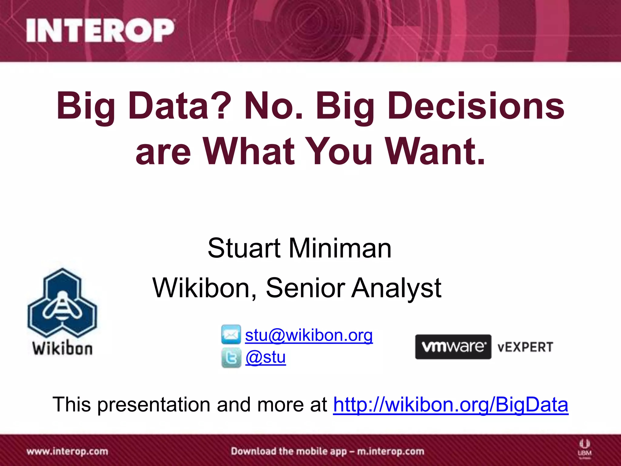 Big Data? No. Big Decisions
    are What You Want.

              Stuart Miniman
          Wikibon, Senior Analyst
                    stu@wikibon.org
                    @stu

This presentation and more at http://wikibon.org/BigData
 
