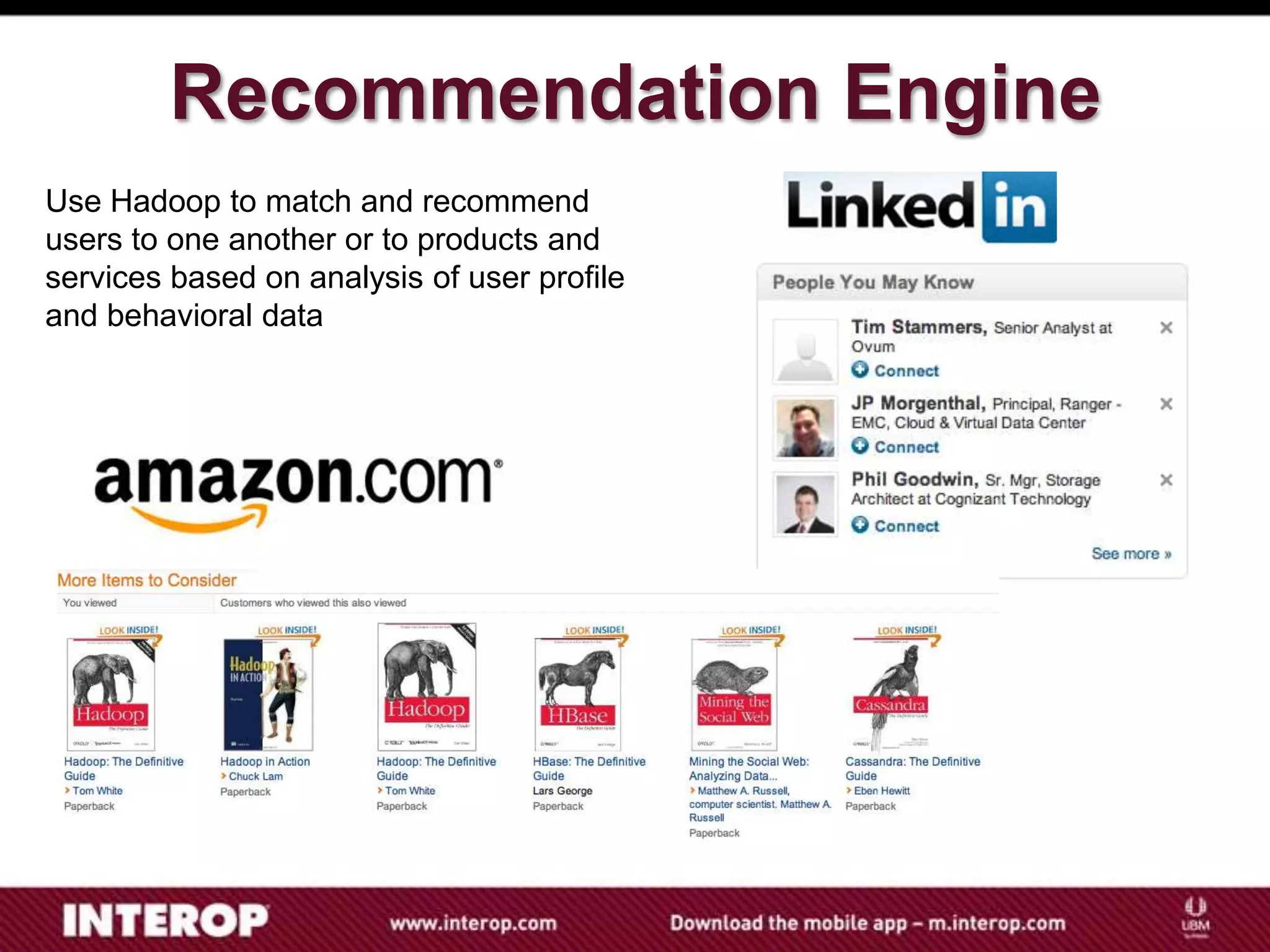 Recommendation Engine
Use Hadoop to match and recommend
users to one another or to products and
services based on analysis of user profile
and behavioral data
 