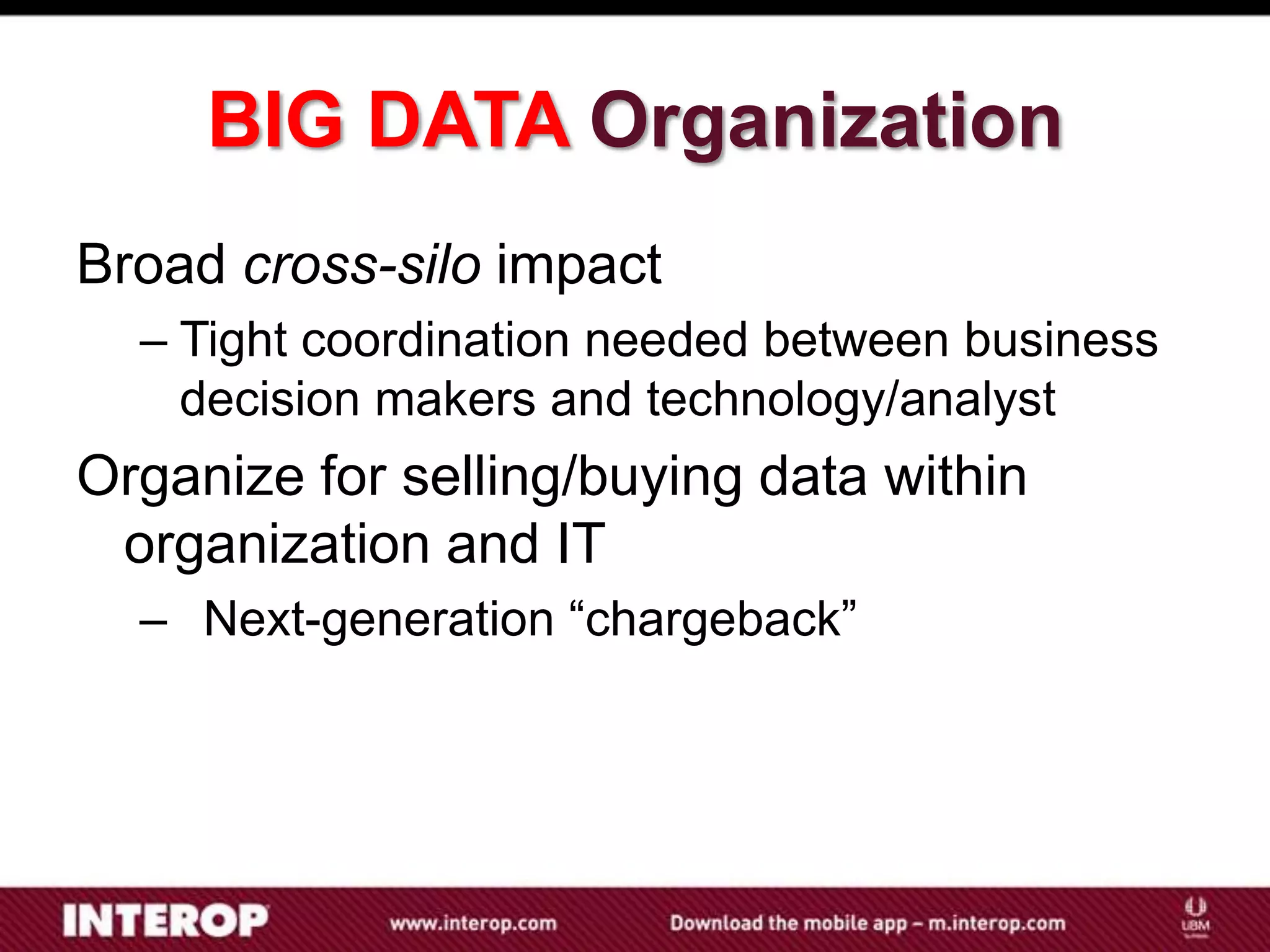 BIG DATA Organization
Broad cross-silo impact
  – Tight coordination needed between business
    decision makers and technology/analyst
Organize for selling/buying data within
 organization and IT
  – Next-generation “chargeback”
 