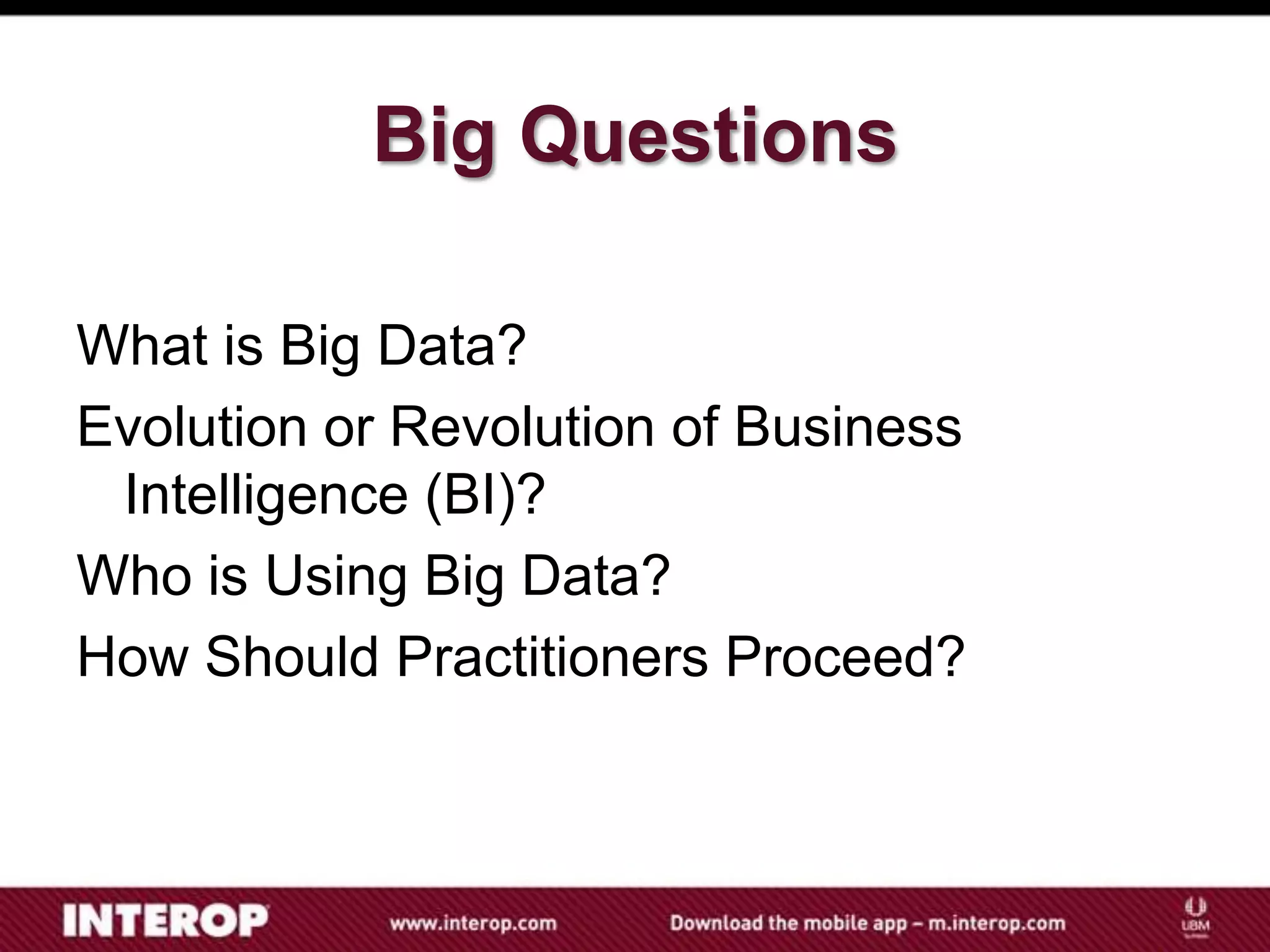 Big Questions

What is Big Data?
Evolution or Revolution of Business
 Intelligence (BI)?
Who is Using Big Data?
How Should Practitioners Proceed?
 