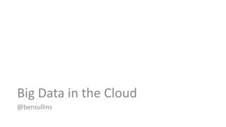Big Data in the Cloud
@bensullins

 