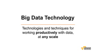 Big Data Technology
Technologies and techniques for
working productively with data,
at any scale
 