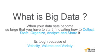 When your data sets become
so large that you have to start innovating how to Collect,
Store, Organize, Analyze and Share it
Its tough because of
Velocity, Volume and Variety
What is Big Data ?
 
